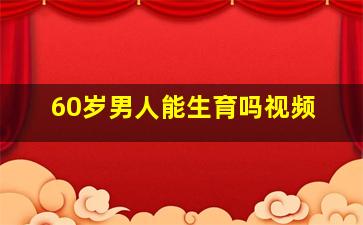 60岁男人能生育吗视频