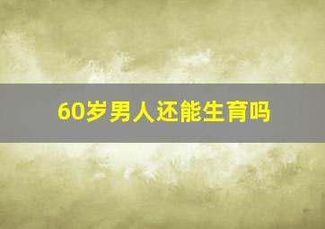 60岁男人还能生育吗