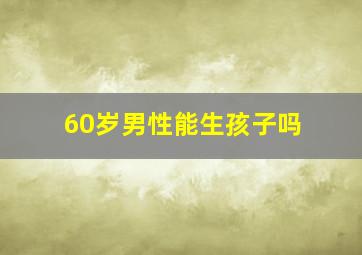 60岁男性能生孩子吗