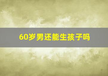 60岁男还能生孩子吗