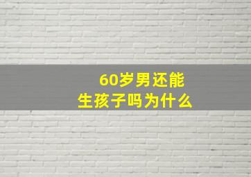 60岁男还能生孩子吗为什么