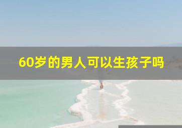 60岁的男人可以生孩子吗