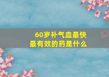 60岁补气血最快最有效的药是什么