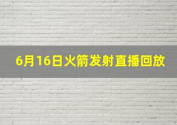 6月16日火箭发射直播回放