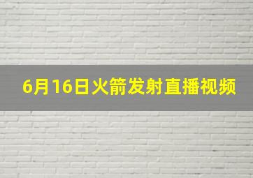 6月16日火箭发射直播视频