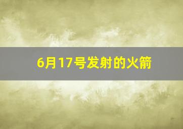 6月17号发射的火箭