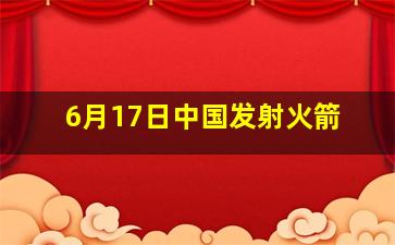 6月17日中国发射火箭