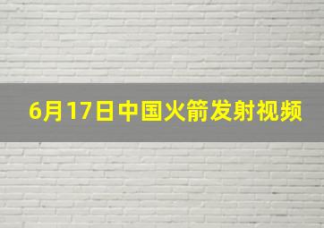 6月17日中国火箭发射视频