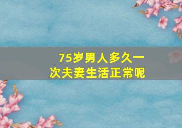 75岁男人多久一次夫妻生活正常呢