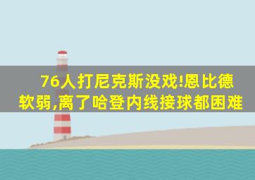 76人打尼克斯没戏!恩比德软弱,离了哈登内线接球都困难