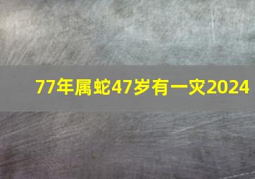 77年属蛇47岁有一灾2024