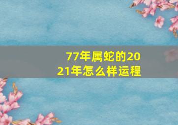 77年属蛇的2021年怎么样运程