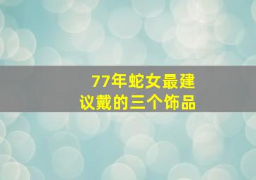 77年蛇女最建议戴的三个饰品