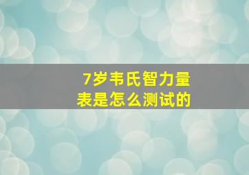 7岁韦氏智力量表是怎么测试的