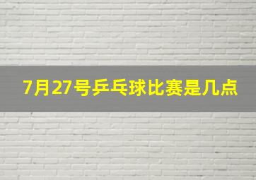 7月27号乒乓球比赛是几点