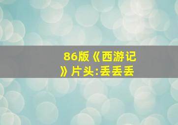 86版《西游记》片头:丢丢丢