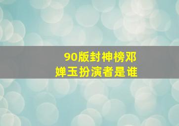 90版封神榜邓婵玉扮演者是谁