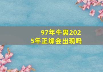 97年牛男2025年正缘会出现吗