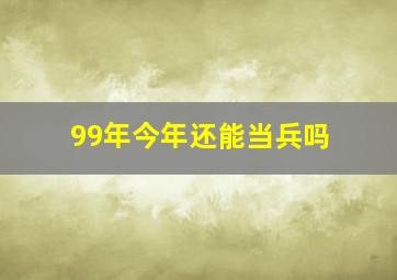 99年今年还能当兵吗