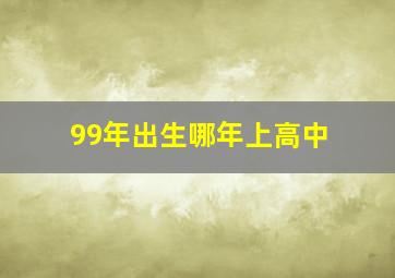 99年出生哪年上高中