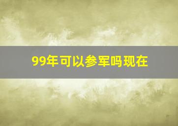 99年可以参军吗现在