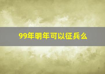 99年明年可以征兵么