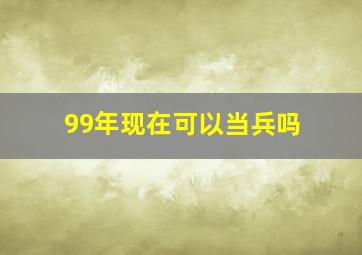 99年现在可以当兵吗