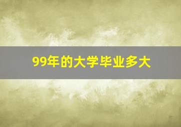 99年的大学毕业多大