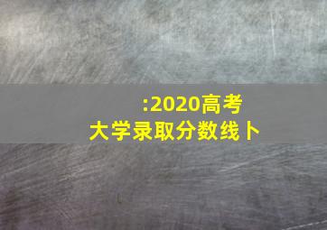 :2020高考大学录取分数线卜