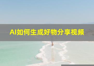 AI如何生成好物分享视频