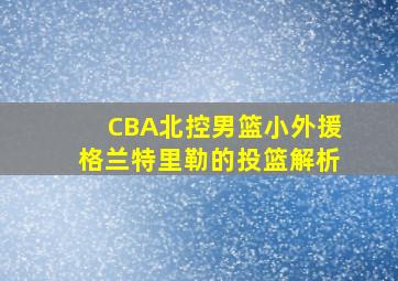 CBA北控男篮小外援格兰特里勒的投篮解析