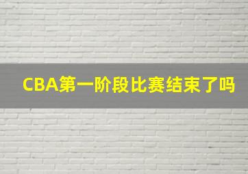 CBA第一阶段比赛结束了吗