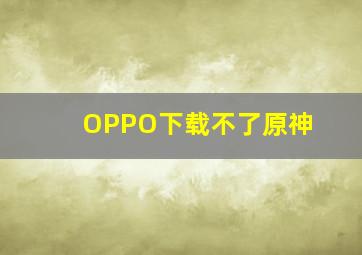 OPPO下载不了原神