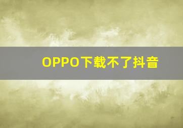 OPPO下载不了抖音