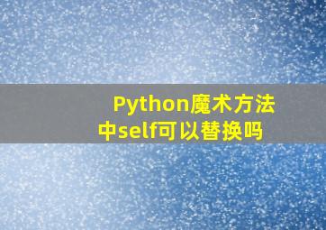 Python魔术方法中self可以替换吗