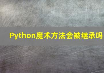 Python魔术方法会被继承吗