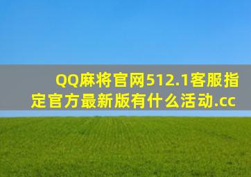 QQ麻将官网512.1客服指定官方最新版有什么活动.cc