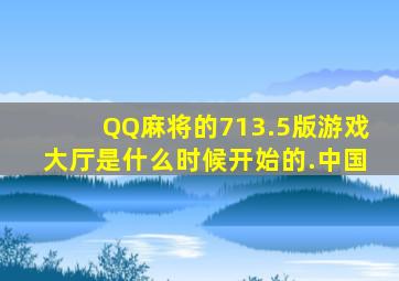 QQ麻将的713.5版游戏大厅是什么时候开始的.中国