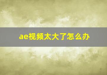 ae视频太大了怎么办