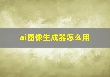 ai图像生成器怎么用