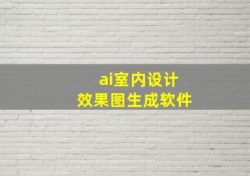 ai室内设计效果图生成软件