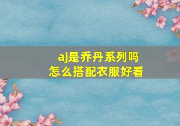 aj是乔丹系列吗怎么搭配衣服好看