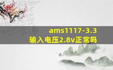 ams1117-3.3输入电压2.8v正常吗