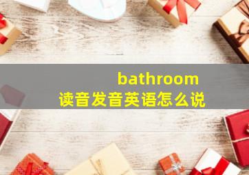 bathroom读音发音英语怎么说