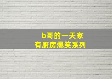 b哥的一天家有厨房爆笑系列