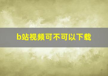 b站视频可不可以下载