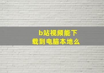 b站视频能下载到电脑本地么