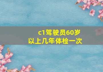 c1驾驶员60岁以上几年体检一次