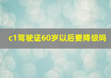 c1驾驶证60岁以后要降级吗