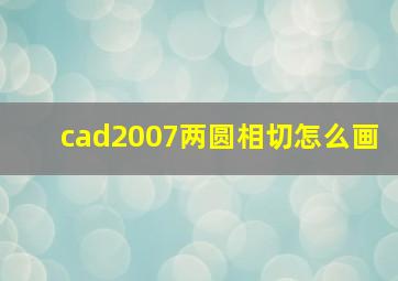 cad2007两圆相切怎么画